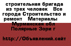 строительная бригада из трех человек - Все города Строительство и ремонт » Материалы   . Мурманская обл.,Полярные Зори г.